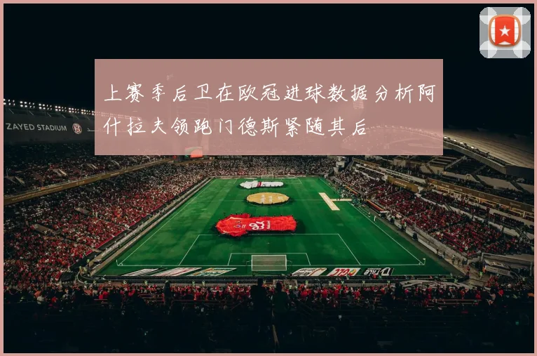 上赛季后卫在欧冠进球数据分析阿什拉夫领跑门德斯紧随其后