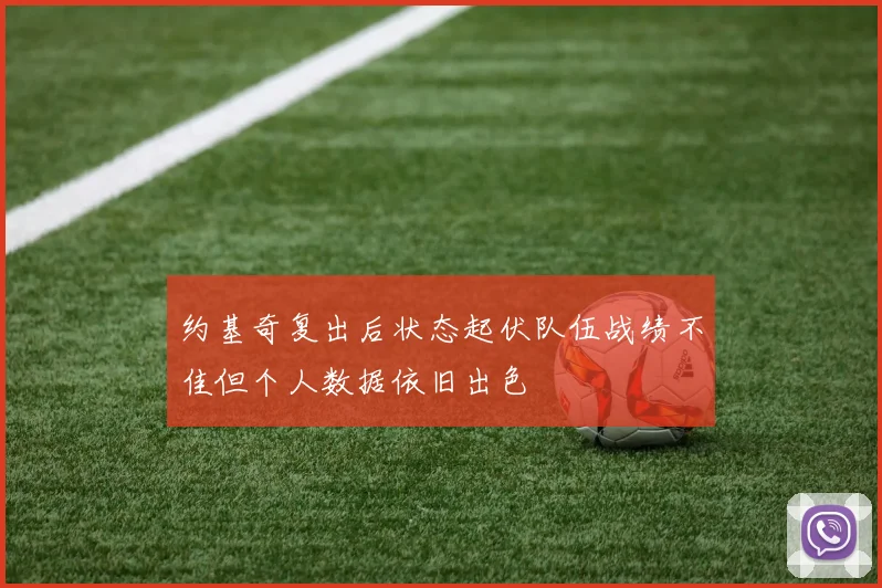 约基奇复出后状态起伏队伍战绩不佳但个人数据依旧出色