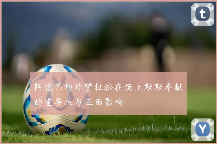 阿德巴约称赞拉松在场上默默奉献的重要性与正面影响