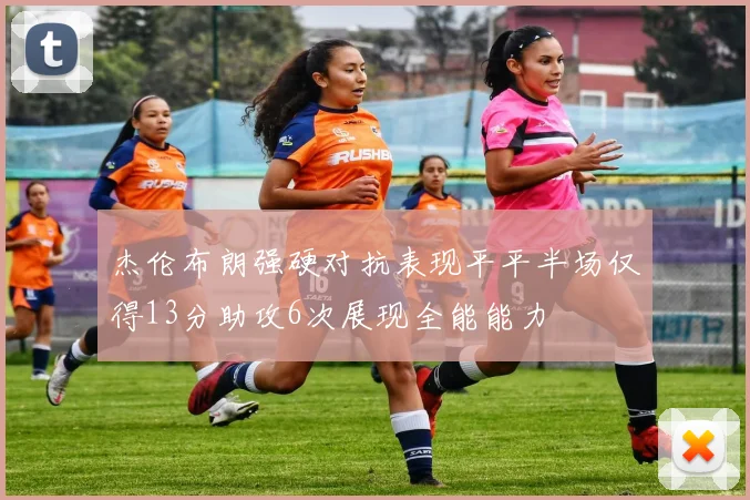 杰伦布朗强硬对抗表现平平半场仅得13分助攻6次展现全能能力