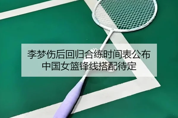 李梦伤后回归合练时间表公布 中国女篮锋线搭配待定