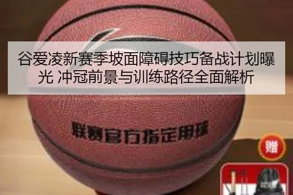 谷爱凌新赛季坡面障碍技巧备战计划曝光 冲冠前景与训练路径全面解析