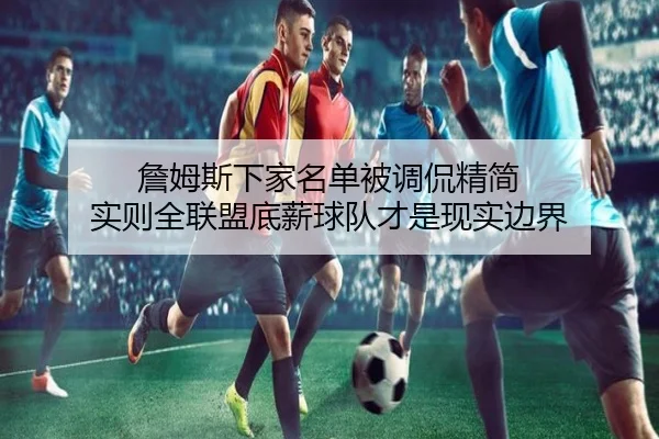詹姆斯下家名单被调侃精简 实则全联盟底薪球队才是现实边界
